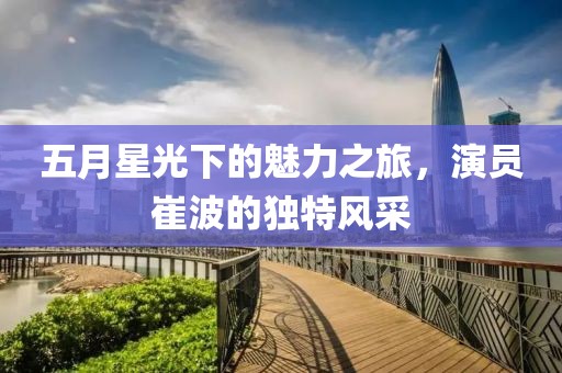 五月星光下的魅力之旅，演员崔波的独特风采