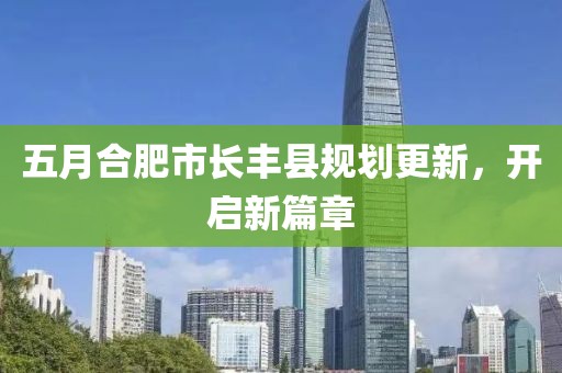 五月合肥市长丰县规划更新，开启新篇章
