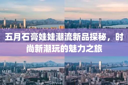 五月石膏娃娃潮流新品探秘，时尚新潮玩的魅力之旅
