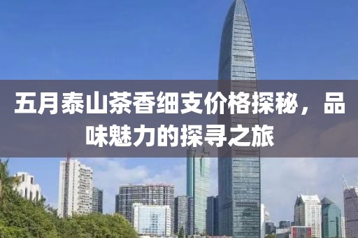 五月泰山茶香细支价格探秘，品味魅力的探寻之旅