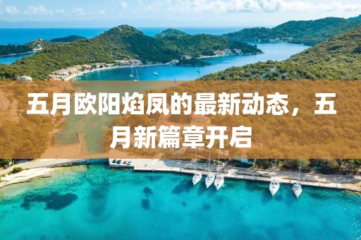 五月欧阳焰凤的最新动态，五月新篇章开启