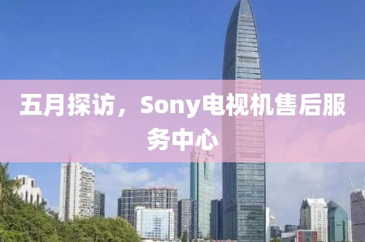 五月探访，Sony电视机售后服务中心