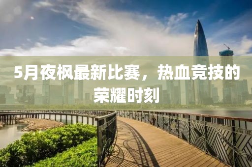 5月夜枫最新比赛，热血竞技的荣耀时刻