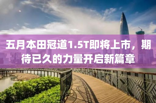 五月本田冠道1.5T即将上市，期待已久的力量开启新篇章