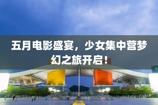 五月电影盛宴，少女集中营梦幻之旅开启！