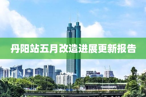 丹阳站五月改造进展更新报告