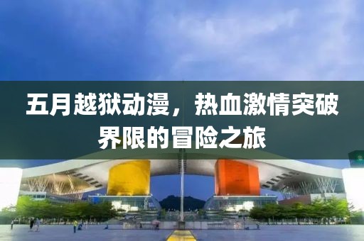五月越狱动漫，热血激情突破界限的冒险之旅