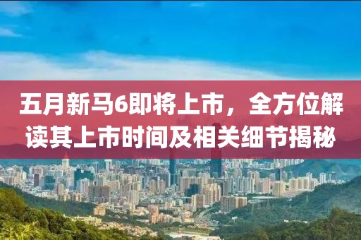 五月新马6即将上市，全方位解读其上市时间及相关细节揭秘