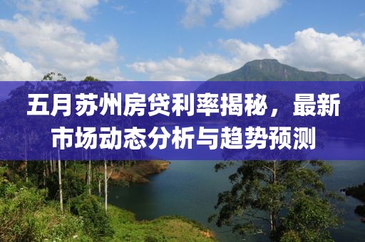 五月苏州房贷利率揭秘，最新市场动态分析与趋势预测