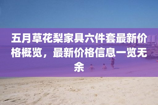 五月草花梨家具六件套最新价格概览，最新价格信息一览无余