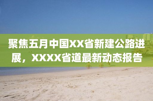 聚焦五月中国XX省新建公路进展，XXXX省道最新动态报告