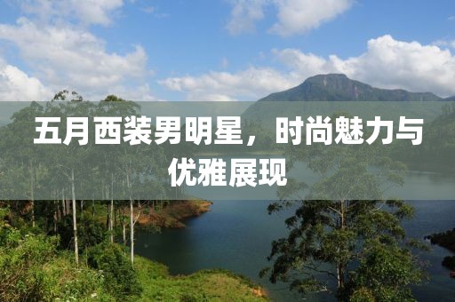 五月西装男明星，时尚魅力与优雅展现