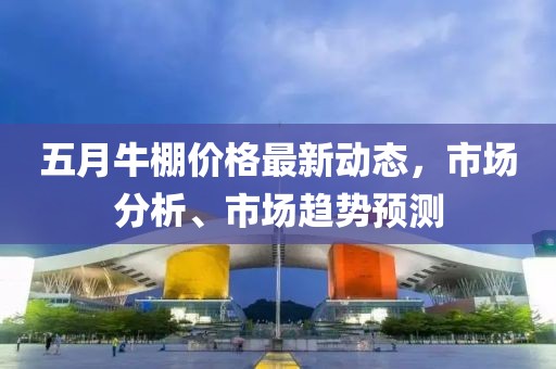 五月牛棚价格最新动态，市场分析、市场趋势预测