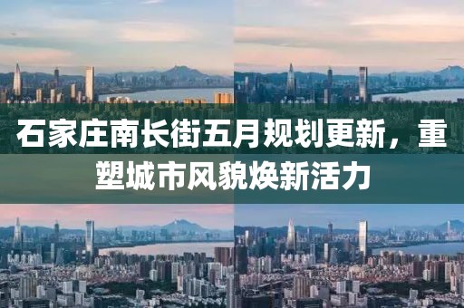 石家庄南长街五月规划更新，重塑城市风貌焕新活力