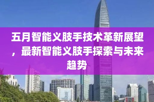 五月智能义肢手技术革新展望，最新智能义肢手探索与未来趋势