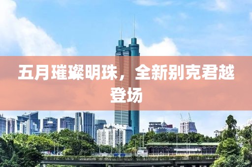 五月璀璨明珠，全新别克君越登场