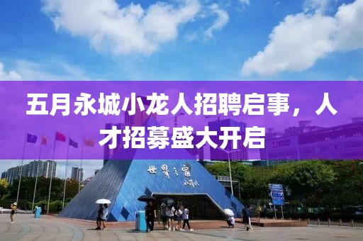 五月永城小龙人招聘启事，人才招募盛大开启