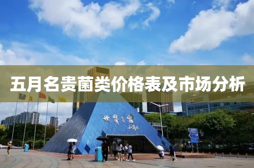 五月名贵菌类价格表及市场分析