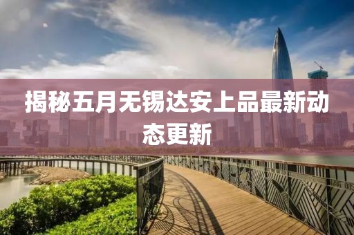 揭秘五月无锡达安上品最新动态更新