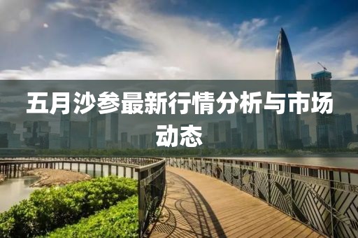 五月沙参最新行情分析与市场动态