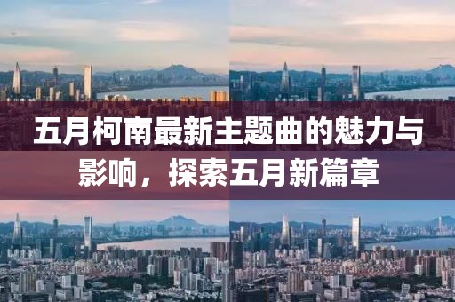 五月柯南最新主题曲的魅力与影响，探索五月新篇章
