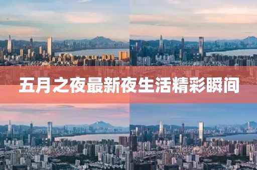 五月之夜最新夜生活精彩瞬间