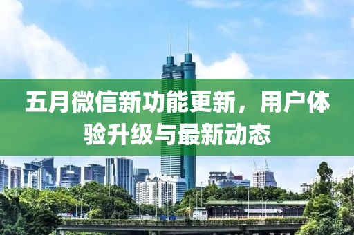 五月微信新功能更新，用户体验升级与最新动态