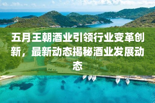 五月王朝酒业引领行业变革创新，最新动态揭秘酒业发展动态