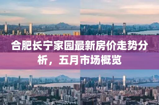 合肥长宁家园最新房价走势分析，五月市场概览