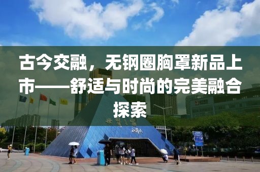 古今交融，无钢圈胸罩新品上市——舒适与时尚的完美融合探索