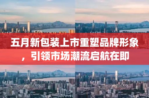 五月新包装上市重塑品牌形象，引领市场潮流启航在即