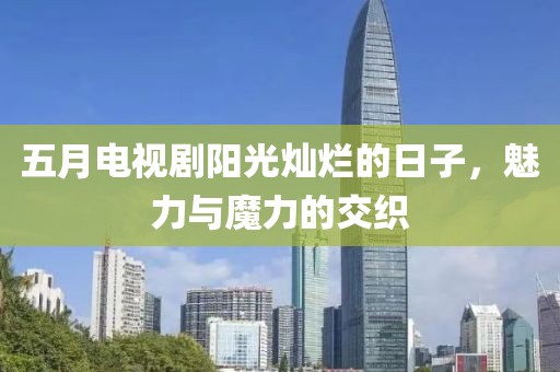 五月电视剧阳光灿烂的日子，魅力与魔力的交织
