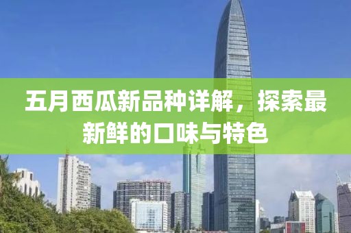五月西瓜新品种详解，探索最新鲜的口味与特色