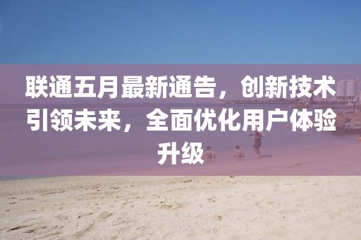 联通五月最新通告，创新技术引领未来，全面优化用户体验升级