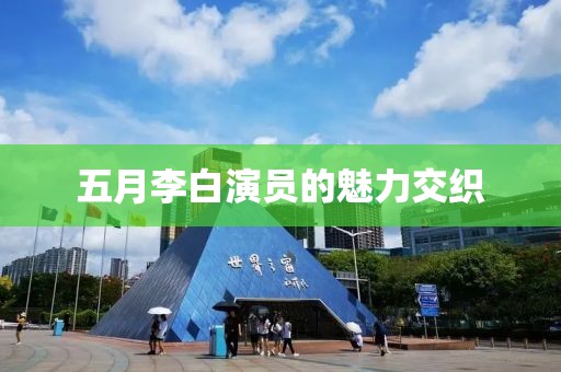 五月李白演员的魅力交织