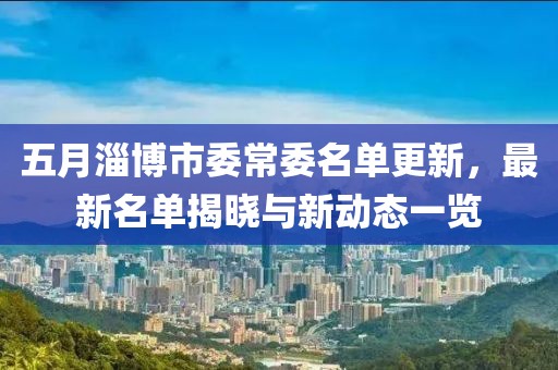 五月淄博市委常委名单更新，最新名单揭晓与新动态一览