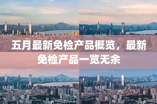 五月最新免检产品概览，最新免检产品一览无余