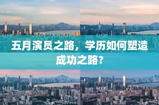 五月演员之路，学历如何塑造成功之路？