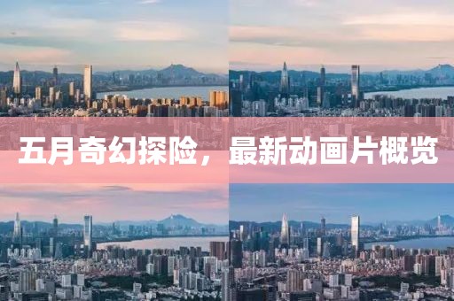 五月奇幻探险，最新动画片概览