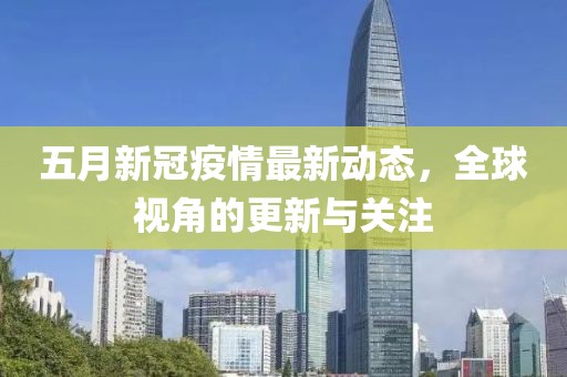 五月新冠疫情最新动态，全球视角的更新与关注