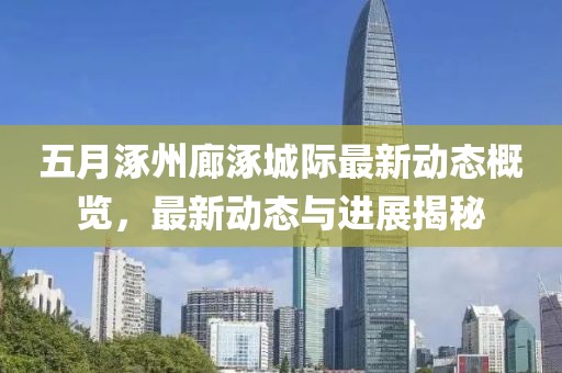 五月涿州廊涿城际最新动态概览，最新动态与进展揭秘