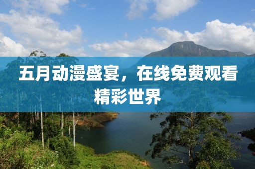 五月动漫盛宴，在线免费观看精彩世界