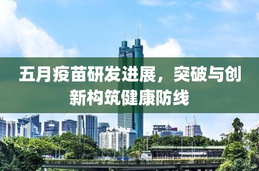 五月疫苗研发进展，突破与创新构筑健康防线