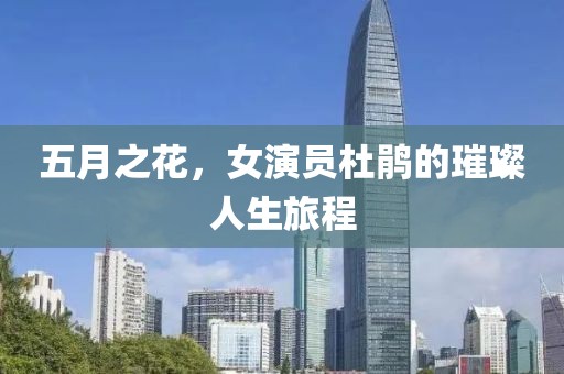 五月之花，女演员杜鹃的璀璨人生旅程