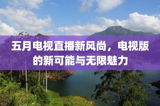 五月电视直播新风尚，电视版的新可能与无限魅力