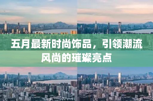 五月最新时尚饰品，引领潮流风尚的璀璨亮点