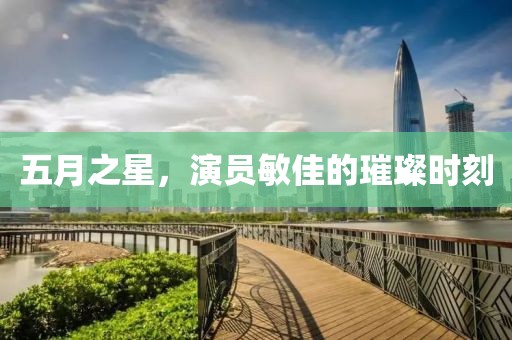 五月之星，演员敏佳的璀璨时刻