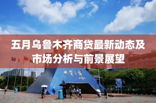 五月乌鲁木齐商贷最新动态及市场分析与前景展望