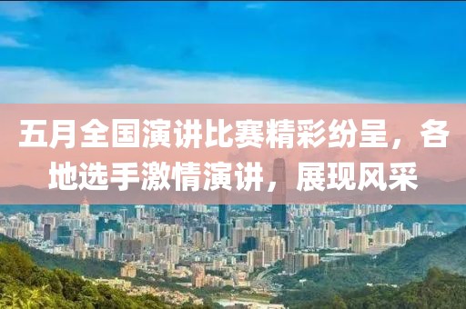 五月全国演讲比赛精彩纷呈，各地选手激情演讲，展现风采