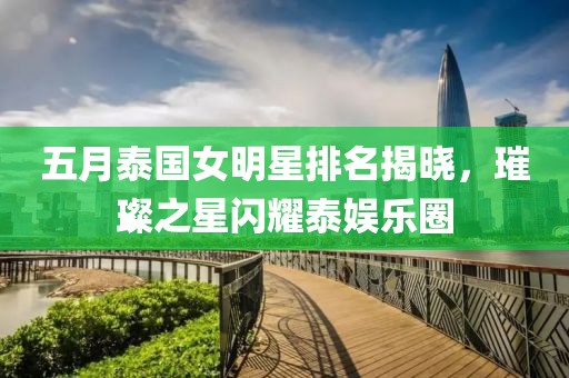 五月泰国女明星排名揭晓，璀璨之星闪耀泰娱乐圈